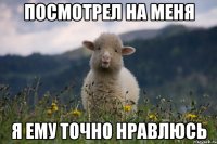 посмотрел на меня я ему точно нравлюсь