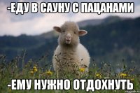 -еду в сауну с пацанами -ему нужно отдохнуть