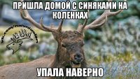 Пришла домой с синяками на коленках Упала наверно