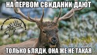 На первом свидании дают Только бляди, она же не такая