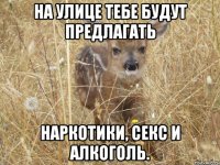 На улице тебе будут предлагать наркотики, секс и алкоголь.