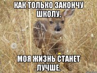 Как только закончу школу, моя жизнь станет лучше.