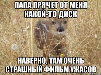 Папа прячет от меня какой-то диск Наверно, там очень страшный фильм ужасов