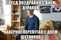 Сосед поздравил с днем дураков наверное перепутал с днем шутников