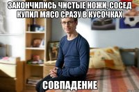 Закончились чистые ножи, сосед купил мясо сразу в кусочках совпадение
