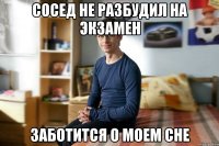 Сосед не разбудил на экзамен Заботится о моем сне
