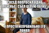 Сосед попросил одно печенье - съел целую пачку я просто неправильно его понял
