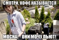 Смотри, кофе называется MoCHA! - Они мочу пьют!
