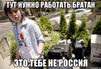 Тут нужно работать братан Это тебе не Россия