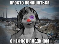 просто поняшиться с ней под пледиком