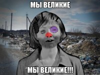 Мы великие МЫ ВЕЛИКИЕ!!!