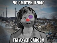 чо смотриш чмо ты ахуел савсем