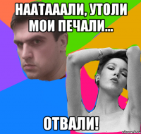 наатааали, утоли мои печали... Отвали!