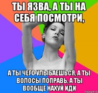 ты язва, а ты на себя посмотри, а ты чего улыбаешься, а ты волосы поправь, а ты вообще нахуй иди
