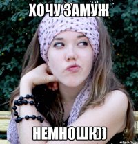 хочу замуж немношк))
