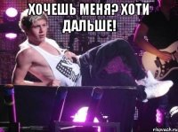 Хочешь меня? Хоти дальше! 