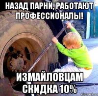 Назад парни, работают профессионалы! Измайловцам скидка 10%