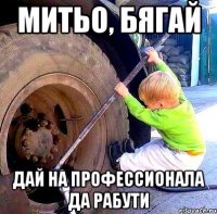 митьо, бягай дай на профессионала да рабути