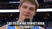  Где-то сейчас плачет коби. Слышите?