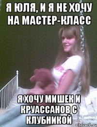 я Юля, и я не хочу на мастер-класс я хочу мишек и круассанов с клубникой