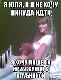 я Юля, и я не хочу никуда идти я хочу мишек и круассанов с клубникой