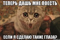 теперь дашь мне поесть если я сделаю такие глаза?