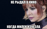 Не рыдал в кино когда Милен изчезла