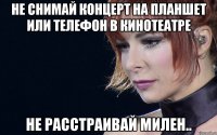 не снимай концерт на планшет или телефон в кинотеатре не расстраивай милен..