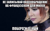 не записывай видеообращение на французском для Милен побереги её уши