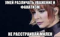 Умей различать уважение и фанатизм не расстраивай милен