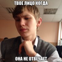 Твое лицо когда Она не отвечает