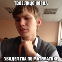 Твое лицо когда Увидел ГИА по математике