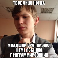 Твое лицо когда Младший брат назвал html языком программирования