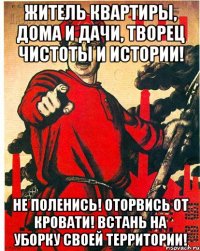 Житель квартиры, дома и дачи, Творец чистоты и истории! Не поленись! Оторвись от кровати! Встань на уборку своей территории!