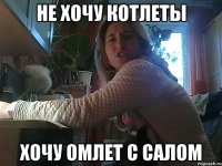 НЕ ХОЧУ КОТЛЕТЫ ХОЧУ ОМЛЕТ С САЛОМ