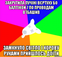 закрутила пучіні вєртуху бо балтікой 7 по проводам в'їбашив замкнуло світло і корову руками прийшлось доїти