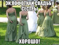 эй,пофоткай свадьбу сестры хорошо!