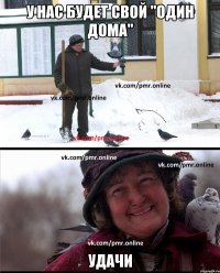 у нас будет свой "один дома" удачи