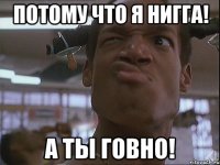 Потому что я нигга! А ты говно!