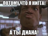 Потому что я нигга! А ты Диана!