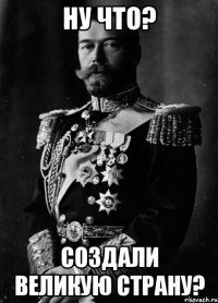 Ну что? Создали великую страну?