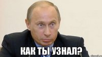  как ты узнал?