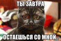 ты завтра остаешься со мной..