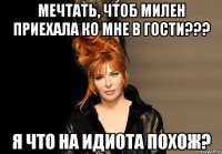 Мечтать, чтоб милен приехала ко мне в гости??? Я что на идиота похож?