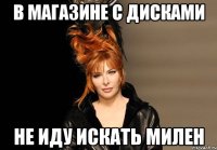 в магазине с дисками не иду искать Милен