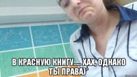  в красную книгу..... хах, однако ты ПРАВА)*