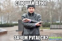 Слюшай дрюг зачем ругаеся?