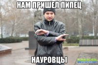 НАМ ПРИШЕЛ ПИПЕЦ НАУРОВЦЫ