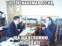 Черт, знакомая песня, ща-ща вспомню, погодите.