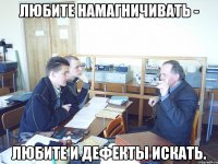 Любите намагничивать - Любите и дефекты искать.